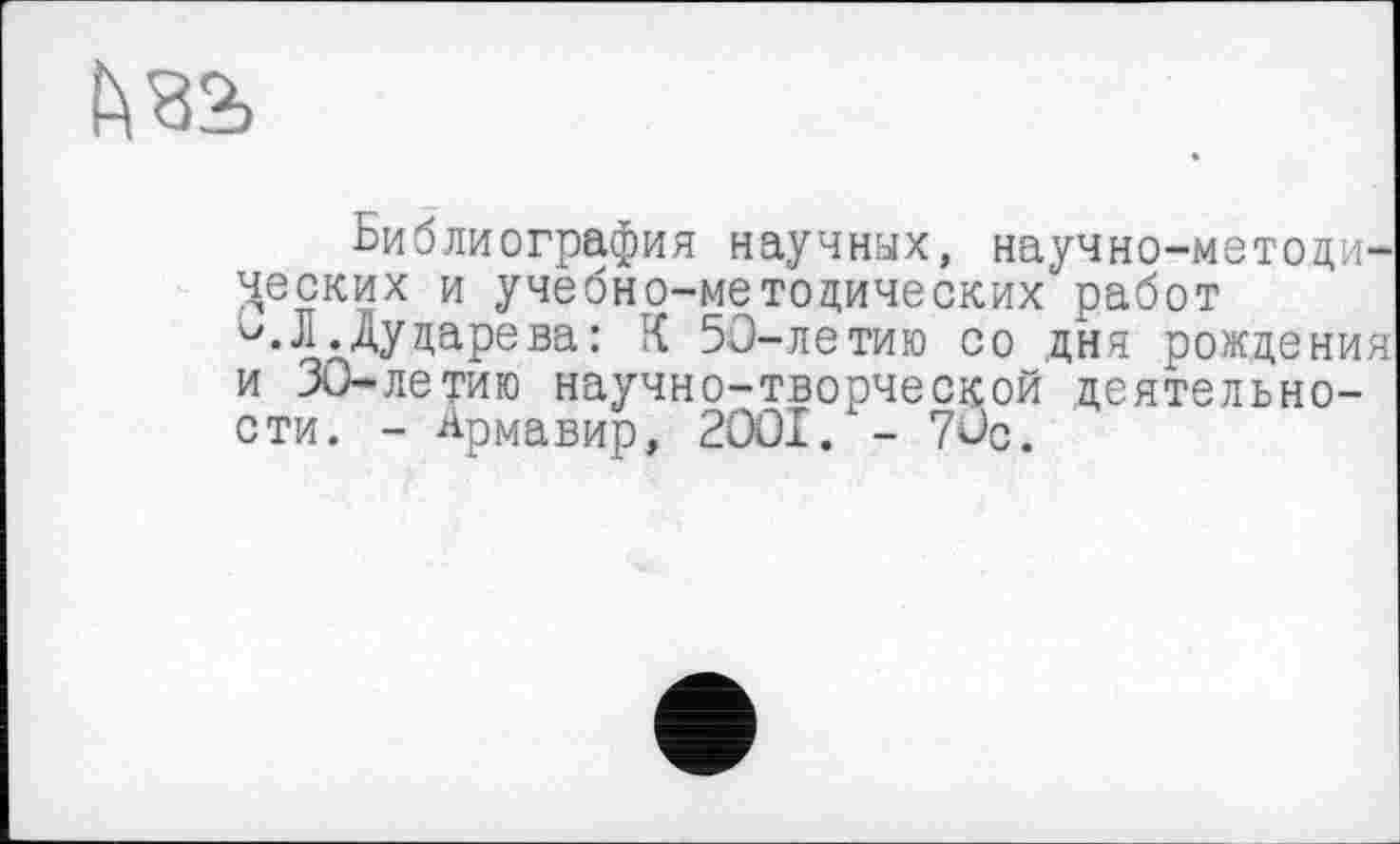 ﻿Библиография научных, научно-методических и учебно-методических работ
Л .Дударева: К 50-летию со дня рождения и ЗО-летию научно-творческой деятельности. - Армавир, 2OOI. - 70с.